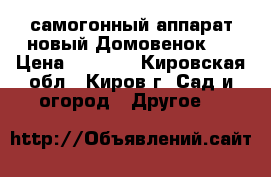 самогонный аппарат новый Домовенок-3 › Цена ­ 2 000 - Кировская обл., Киров г. Сад и огород » Другое   